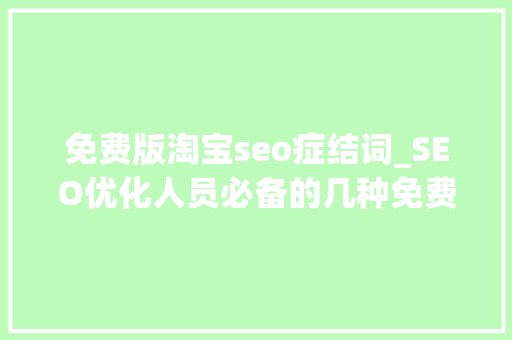 免费版淘宝seo症结词_SEO优化人员必备的几种免费的关键词优化对象 搜狗SEO 免费版淘宝seo症结词_SEO优化人员必备的几种免费的关键词优化对象 免费版淘宝seo症结词_SEO优化人员必备的几种免费的关键词优化对象 搜狗SEO