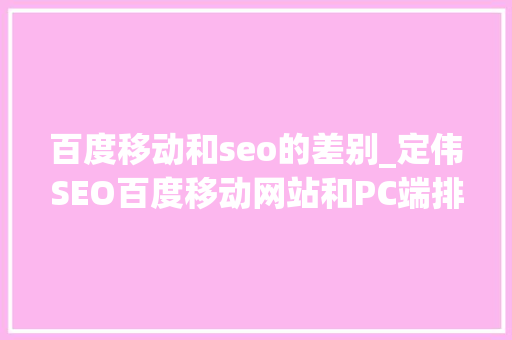 百度移动和seo的差别_定伟SEO百度移动网站和PC端排名优化的核心差异 百度移动和seo的差别_定伟SEO百度移动网站和PC端排名优化的核心差异 网站建设公司