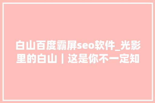 白山百度霸屏seo软件_光影里的白山｜这是你不一定知道的白山 白山百度霸屏seo软件_光影里的白山｜这是你不一定知道的白山 SEO关键词