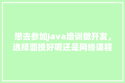 想去参加Java培训做开发，选择面授好呢还是网络课程好呢,软件开发培训学校为什么。 想去参加Java培训做开发，选择面授好呢还是网络课程好呢,软件开发培训学校为什么。 网站建设公司