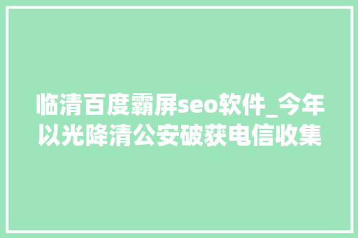临清百度霸屏seo软件_今年以光降清公安破获电信收集诱骗及接洽关系案件88起 临清百度霸屏seo软件_今年以光降清公安破获电信收集诱骗及接洽关系案件88起 百度SEO