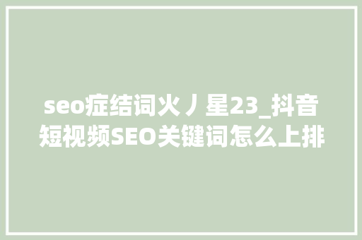 seo症结词火丿星23_抖音短视频SEO关键词怎么上排名以及上热门 seo症结词火丿星23_抖音短视频SEO关键词怎么上排名以及上热门 搜狗SEO