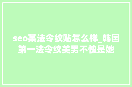 seo某法令纹贴怎么样_韩国第一法令纹美男不愧是她 seo某法令纹贴怎么样_韩国第一法令纹美男不愧是她 神马SEO