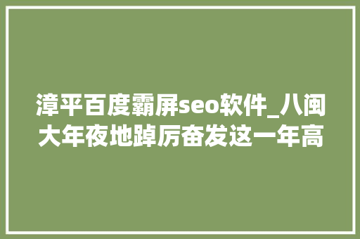 漳平百度霸屏seo软件_八闽大年夜地踔厉奋发这一年高质量启航新征程 全方位推动新超越 漳平百度霸屏seo软件_八闽大年夜地踔厉奋发这一年高质量启航新征程 全方位推动新超越 神马SEO