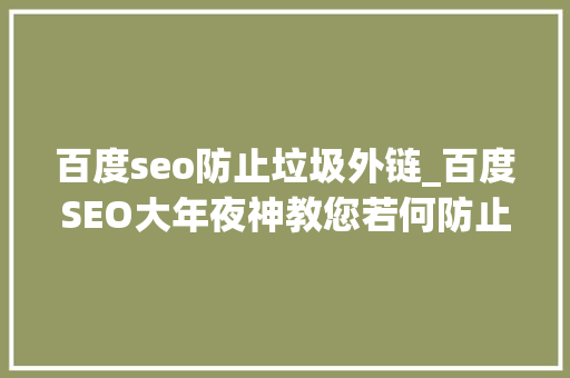 百度seo防止垃圾外链_百度SEO大年夜神教您若何防止垃圾外链 百度seo防止垃圾外链_百度SEO大年夜神教您若何防止垃圾外链 搜狗SEO