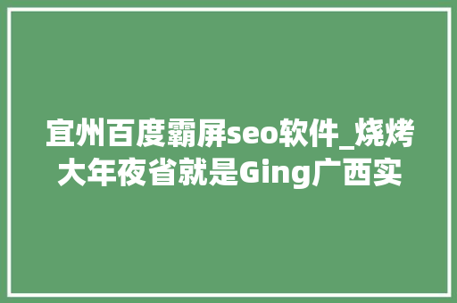 宜州百度霸屏seo软件_烧烤大年夜省就是Ging广西实力霸屏中国版深夜食堂 神马SEO 宜州百度霸屏seo软件_烧烤大年夜省就是Ging广西实力霸屏中国版深夜食堂 宜州百度霸屏seo软件_烧烤大年夜省就是Ging广西实力霸屏中国版深夜食堂 神马SEO