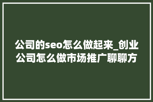公司的seo怎么做起来_创业公司怎么做市场推广聊聊方法思路和坑 公司的seo怎么做起来_创业公司怎么做市场推广聊聊方法思路和坑 神马SEO