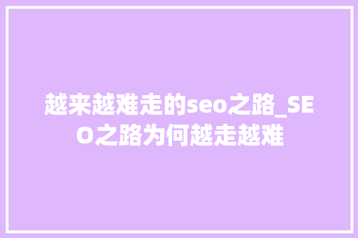 越来越难走的seo之路_SEO之路为何越走越难 越来越难走的seo之路_SEO之路为何越走越难 百度SEO