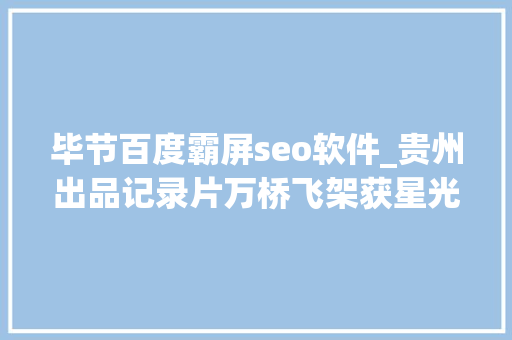 毕节百度霸屏seo软件_贵州出品记录片万桥飞架获星光奖电视剧丁宝桢大年夜道薪火获飞天奖优秀电视剧提名 毕节百度霸屏seo软件_贵州出品记录片万桥飞架获星光奖电视剧丁宝桢大年夜道薪火获飞天奖优秀电视剧提名 网站建设公司