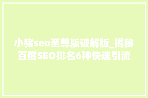 小猪seo至尊版破解版_揭秘百度SEO排名6种快速引流方法 小猪seo至尊版破解版_揭秘百度SEO排名6种快速引流方法 搜狗SEO