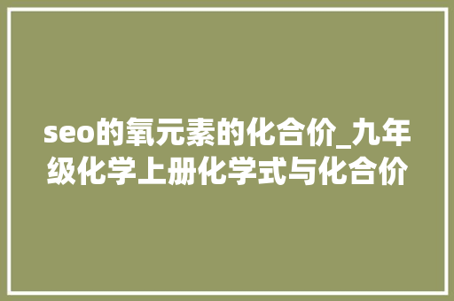 seo的氧元素的化合价_九年级化学上册化学式与化合价综合演习 seo的氧元素的化合价_九年级化学上册化学式与化合价综合演习 百度SEO