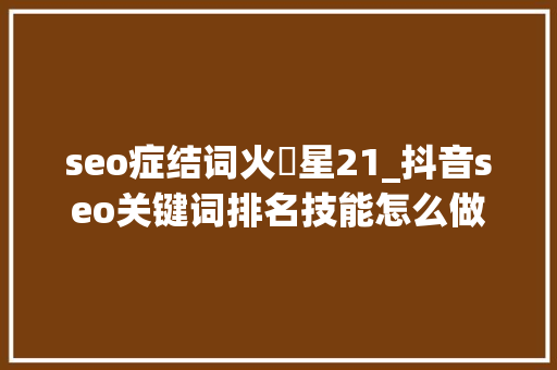 seo症结词火亅星21_抖音seo关键词排名技能怎么做 seo症结词火亅星21_抖音seo关键词排名技能怎么做 必应SEO