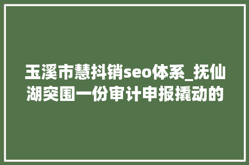 玉溪市慧抖销seo体系_抚仙湖突围一份审计申报撬动的环保大年夜文章 玉溪市慧抖销seo体系_抚仙湖突围一份审计申报撬动的环保大年夜文章 百度SEO