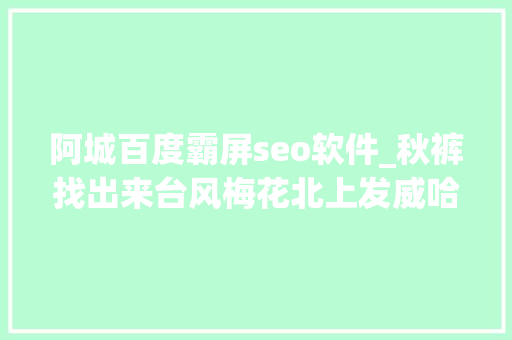 阿城百度霸屏seo软件_秋裤找出来台风梅花北上发威哈市降雨降温走起 阿城百度霸屏seo软件_秋裤找出来台风梅花北上发威哈市降雨降温走起 网站建设公司
