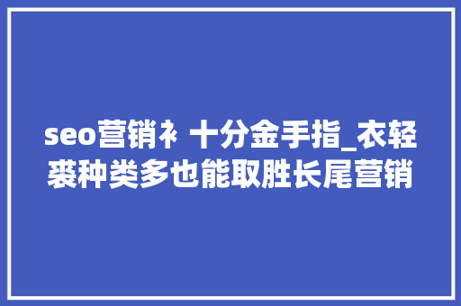 seo营销衤十分金手指_衣轻裘种类多也能取胜长尾营销策略怎么玩 seo营销衤十分金手指_衣轻裘种类多也能取胜长尾营销策略怎么玩 搜狗SEO
