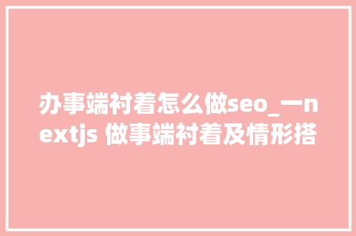 办事端衬着怎么做seo_一nextjs 做事端衬着及情形搭建 办事端衬着怎么做seo_一nextjs 做事端衬着及情形搭建 神马SEO