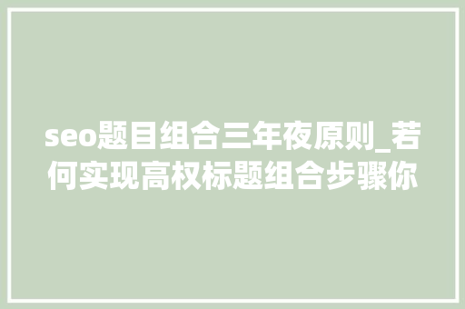 seo题目组合三年夜原则_若何实现高权标题组合步骤你学会了吗 seo题目组合三年夜原则_若何实现高权标题组合步骤你学会了吗 百度SEO