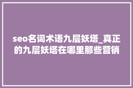 seo名词术语九层妖塔_真正的九层妖塔在哪里那些营销号不会告诉你的事儿 seo名词术语九层妖塔_真正的九层妖塔在哪里那些营销号不会告诉你的事儿 搜狗SEO