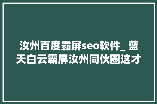 汝州百度霸屏seo软件_ 蓝天白云霸屏汝州同伙圈这才是小清新的精确打开办法 汝州百度霸屏seo软件_ 蓝天白云霸屏汝州同伙圈这才是小清新的精确打开办法 百度SEO