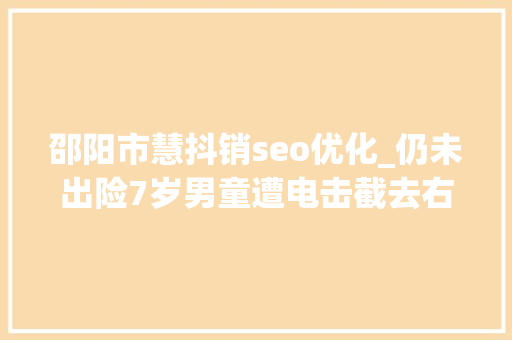 邵阳市慧抖销seo优化_仍未出险7岁男童遭电击截去右臂他的表现令人心疼 邵阳市慧抖销seo优化_仍未出险7岁男童遭电击截去右臂他的表现令人心疼 神马SEO