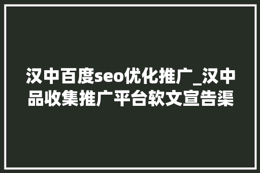 汉中百度seo优化推广_汉中品收集推广平台软文宣告渠道 汉中百度seo优化推广_汉中品收集推广平台软文宣告渠道 神马SEO