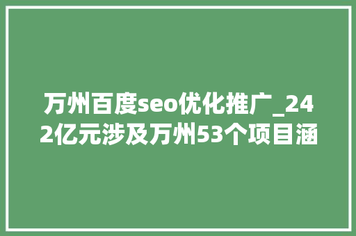 万州百度seo优化推广_242亿元涉及万州53个项目涵盖交通环保平易近生等 万州百度seo优化推广_242亿元涉及万州53个项目涵盖交通环保平易近生等 网站建设公司