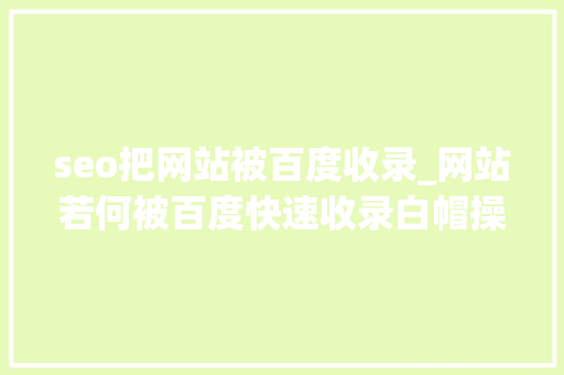 seo把网站被百度收录_网站若何被百度快速收录白帽操作 seo把网站被百度收录_网站若何被百度快速收录白帽操作 必应SEO