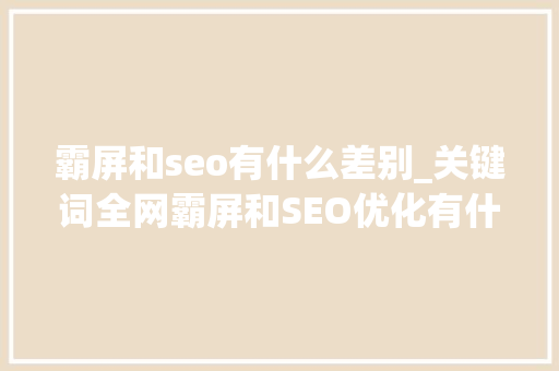 霸屏和seo有什么差别_关键词全网霸屏和SEO优化有什么差异 霸屏和seo有什么差别_关键词全网霸屏和SEO优化有什么差异 百度SEO