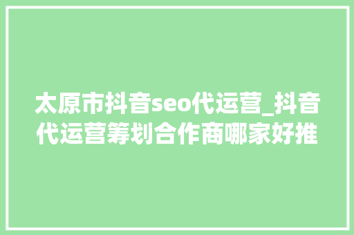 太原市抖音seo代运营_抖音代运营筹划合作商哪家好推荐为企业营销 太原市抖音seo代运营_抖音代运营筹划合作商哪家好推荐为企业营销 神马SEO
