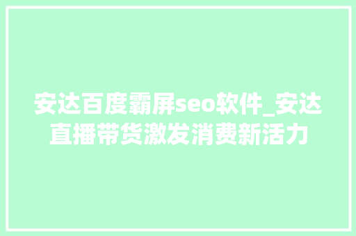 安达百度霸屏seo软件_安达直播带货激发消费新活力 安达百度霸屏seo软件_安达直播带货激发消费新活力 搜狗SEO