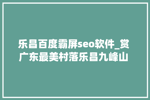 乐昌百度霸屏seo软件_赏 广东最美村落乐昌九峰山 游广东之最云门山玻璃桥 乐昌百度霸屏seo软件_赏 广东最美村落乐昌九峰山 游广东之最云门山玻璃桥 网站建设公司