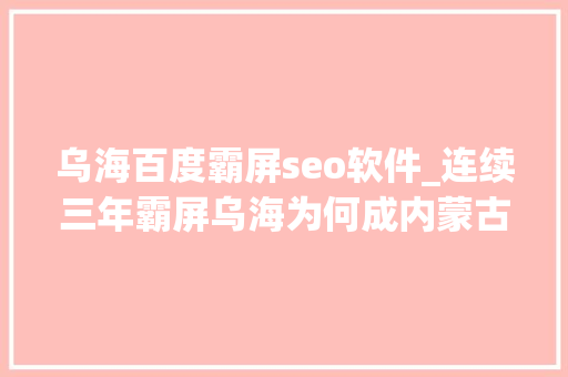 乌海百度霸屏seo软件_连续三年霸屏乌海为何成内蒙古平易近歌大年夜会独家舞台 乌海百度霸屏seo软件_连续三年霸屏乌海为何成内蒙古平易近歌大年夜会独家舞台 百度SEO