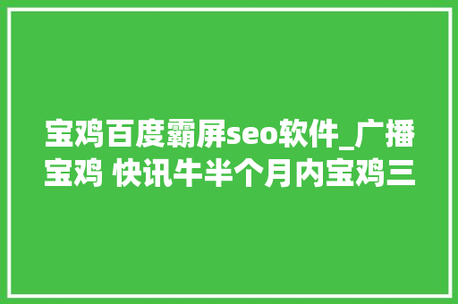 宝鸡百度霸屏seo软件_广播宝鸡 快讯牛半个月内宝鸡三次霸屏央视 宝鸡百度霸屏seo软件_广播宝鸡 快讯牛半个月内宝鸡三次霸屏央视 SEO关键词