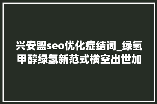 兴安盟seo优化症结词_绿氢甲醇绿氢新范式横空出世加快氢能应用办法 兴安盟seo优化症结词_绿氢甲醇绿氢新范式横空出世加快氢能应用办法 神马SEO