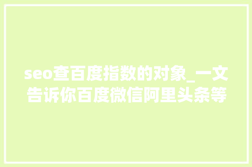 seo查百度指数的对象_一文告诉你百度微信阿里头条等指数查询对象的浸染及方法 seo查百度指数的对象_一文告诉你百度微信阿里头条等指数查询对象的浸染及方法 神马SEO