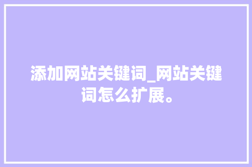 添加网站关键词_网站关键词怎么扩展。 添加网站关键词_网站关键词怎么扩展。 SEO关键词