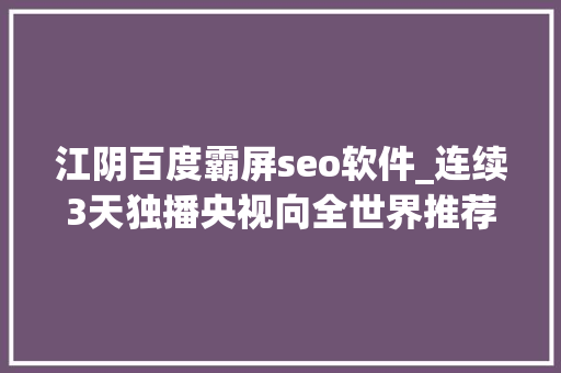 江阴百度霸屏seo软件_连续3天独播央视向全世界推荐江阴 江阴百度霸屏seo软件_连续3天独播央视向全世界推荐江阴 搜狗SEO