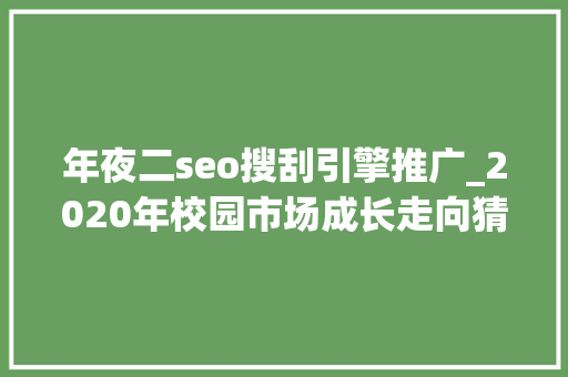 年夜二seo搜刮引擎推广_2020年校园市场成长走向猜测以及校园营销方法总结 年夜二seo搜刮引擎推广_2020年校园市场成长走向猜测以及校园营销方法总结 搜狗SEO