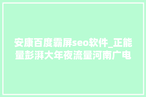 安康百度霸屏seo软件_正能量彭湃大年夜流量河南广电原创沉浸式红歌公民江山全网霸屏 安康百度霸屏seo软件_正能量彭湃大年夜流量河南广电原创沉浸式红歌公民江山全网霸屏 神马SEO