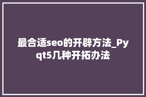 最合适seo的开辟方法_Pyqt5几种开拓办法 最合适seo的开辟方法_Pyqt5几种开拓办法 网站建设公司