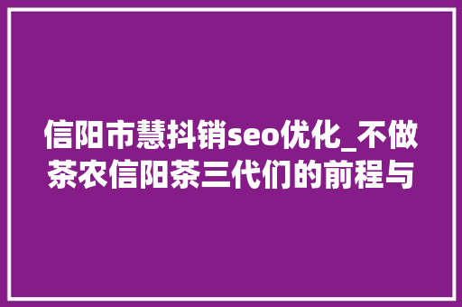 信阳市慧抖销seo优化_不做茶农信阳茶三代们的前程与乡愁 信阳市慧抖销seo优化_不做茶农信阳茶三代们的前程与乡愁 网站建设公司