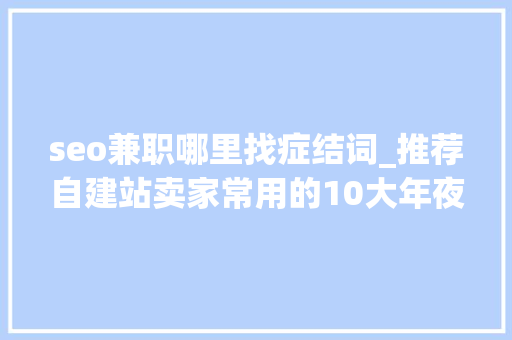 seo兼职哪里找症结词_推荐自建站卖家常用的10大年夜免费关键词对象 必应SEO seo兼职哪里找症结词_推荐自建站卖家常用的10大年夜免费关键词对象 seo兼职哪里找症结词_推荐自建站卖家常用的10大年夜免费关键词对象 必应SEO
