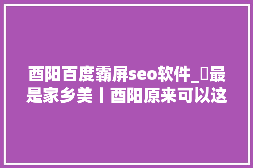 酉阳百度霸屏seo软件_​最是家乡美丨酉阳原来可以这么美 市平易近网友积极为酉阳点赞 酉阳百度霸屏seo软件_​最是家乡美丨酉阳原来可以这么美 市平易近网友积极为酉阳点赞 百度SEO