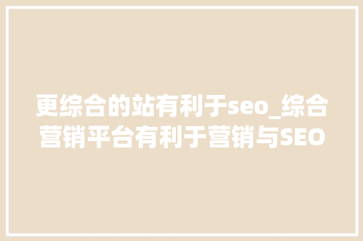 更综合的站有利于seo_综合营销平台有利于营销与SEO实施 越是综合网站SEO越难做 更综合的站有利于seo_综合营销平台有利于营销与SEO实施 越是综合网站SEO越难做 SEO关键词