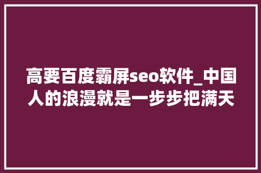 高要百度霸屏seo软件_中国人的浪漫就是一步步把满天神话变成现实 高要百度霸屏seo软件_中国人的浪漫就是一步步把满天神话变成现实 SEO关键词