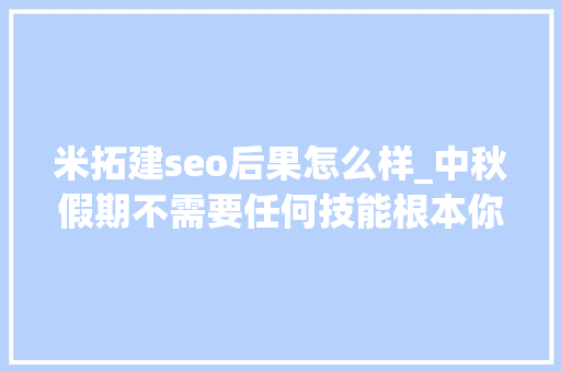 米拓建seo后果怎么样_中秋假期不需要任何技能根本你就可以跟着米拓建网站 米拓建seo后果怎么样_中秋假期不需要任何技能根本你就可以跟着米拓建网站 搜狗SEO