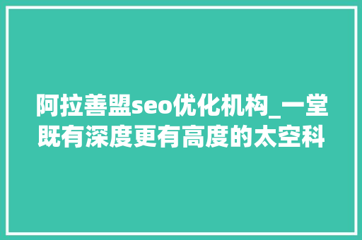 阿拉善盟seo优化机构_一堂既有深度更有高度的太空科普课 阿拉善盟seo优化机构_一堂既有深度更有高度的太空科普课 神马SEO