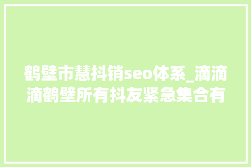 鹤壁市慧抖销seo体系_滴滴滴鹤壁所有抖友紧急集合有人要给你们发钱啦 鹤壁市慧抖销seo体系_滴滴滴鹤壁所有抖友紧急集合有人要给你们发钱啦 搜狗SEO