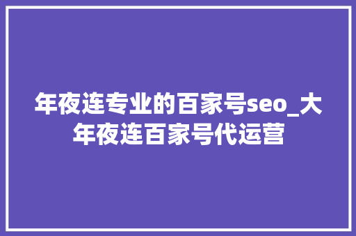 年夜连专业的百家号seo_大年夜连百家号代运营 年夜连专业的百家号seo_大年夜连百家号代运营 百度SEO