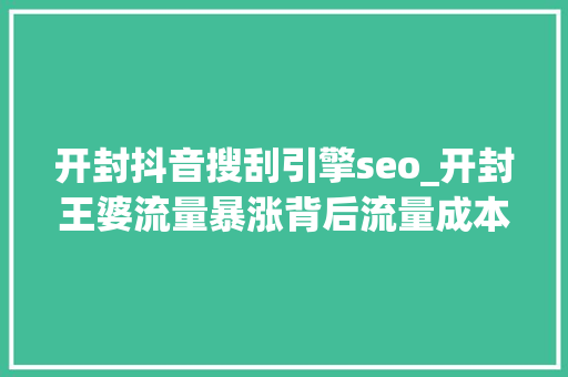 开封抖音搜刮引擎seo_开封王婆流量暴涨背后流量成本与小我品牌的交织 开封抖音搜刮引擎seo_开封王婆流量暴涨背后流量成本与小我品牌的交织 百度SEO